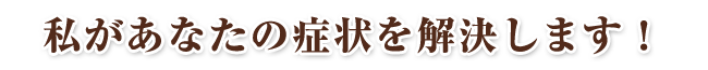 私があなたの症状を解決致します